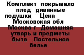 Комплект: покрывало-плед, диванные подушки. › Цена ­ 5 500 - Московская обл., Москва г. Домашняя утварь и предметы быта » Постельное белье   